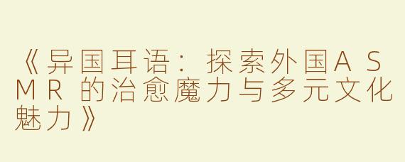 《异国耳语：探索外国ASMR的治愈魔力与多元文化魅力》