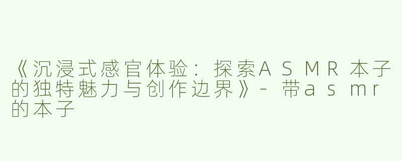 《沉浸式感官体验：探索ASMR本子的独特魅力与创作边界》-带asmr的本子