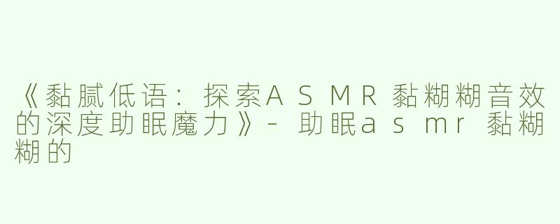 《黏腻低语：探索ASMR黏糊糊音效的深度助眠魔力》-助眠asmr黏糊糊的