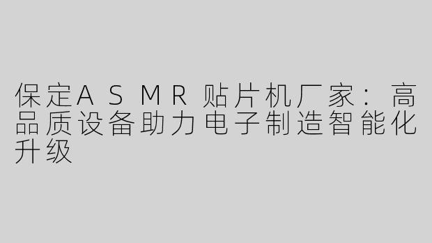 保定ASMR贴片机厂家：高品质设备助力电子制造智能化升级