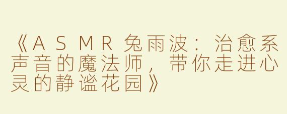 《ASMR兔雨波：治愈系声音的魔法师，带你走进心灵的静谧花园》