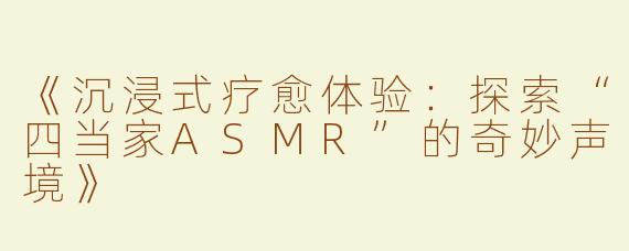 《沉浸式疗愈体验：探索“四当家ASMR”的奇妙声境》