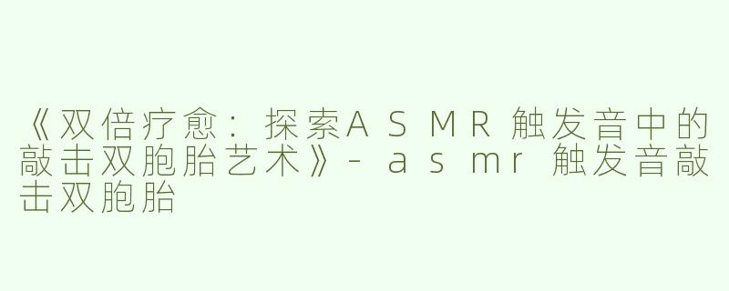 《双倍疗愈：探索ASMR触发音中的敲击双胞胎艺术》-asmr触发音敲击双胞胎