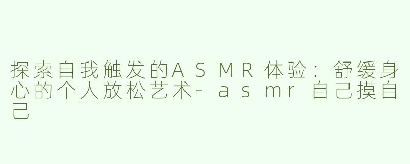 探索自我触发的ASMR体验：舒缓身心的个人放松艺术-asmr自己摸自己