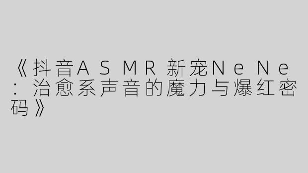 《抖音ASMR新宠NeNe：治愈系声音的魔力与爆红密码》