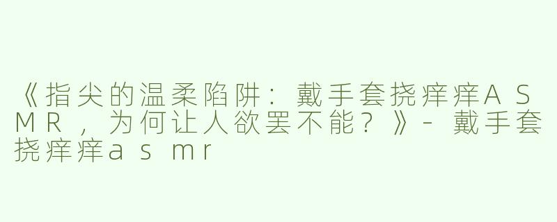 《指尖的温柔陷阱：戴手套挠痒痒ASMR，为何让人欲罢不能？》-戴手套挠痒痒asmr