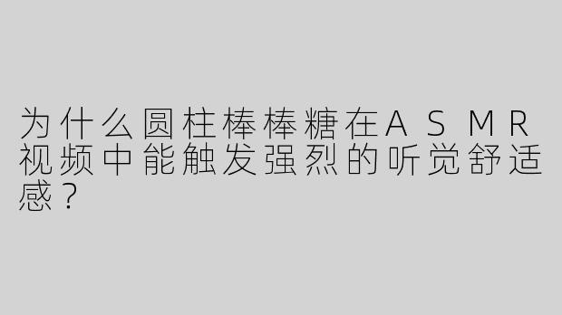 为什么圆柱棒棒糖在ASMR视频中能触发强烈的听觉舒适感？