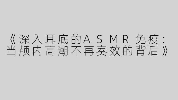 《深入耳底的ASMR免疫：当颅内高潮不再奏效的背后》