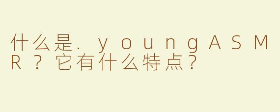 什么是.youngASMR？它有什么特点？