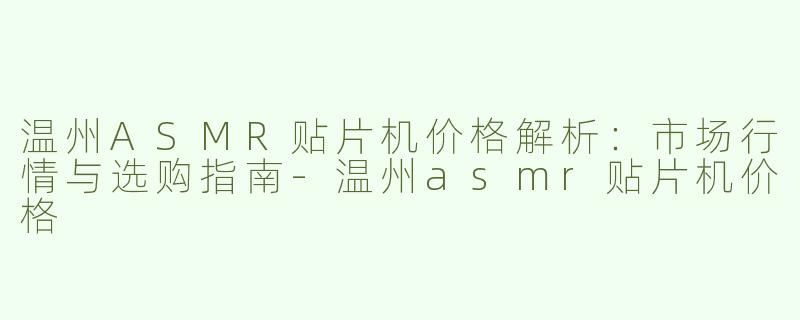 温州ASMR贴片机价格解析：市场行情与选购指南-温州asmr贴片机价格