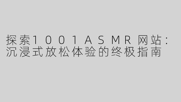 探索1001ASMR网站：沉浸式放松体验的终极指南
