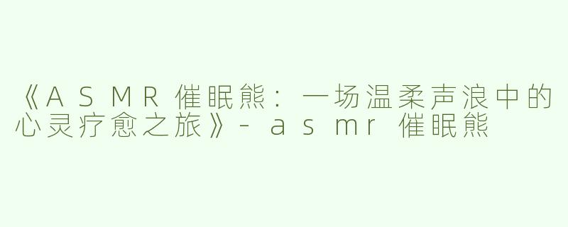 《ASMR催眠熊：一场温柔声浪中的心灵疗愈之旅》-asmr催眠熊