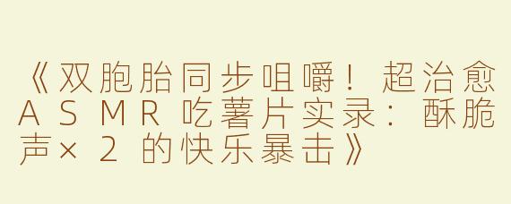 《双胞胎同步咀嚼！超治愈ASMR吃薯片实录：酥脆声×2的快乐暴击》