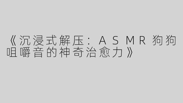 《沉浸式解压：ASMR狗狗咀嚼音的神奇治愈力》
