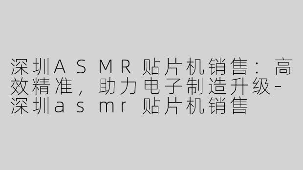 深圳ASMR贴片机销售：高效精准，助力电子制造升级-深圳asmr贴片机销售