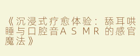 《沉浸式疗愈体验：舔耳哄睡与口腔音ASMR的感官魔法》