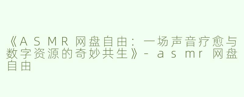《ASMR网盘自由：一场声音疗愈与数字资源的奇妙共生》-asmr网盘自由