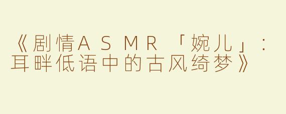 《剧情ASMR「婉儿」：耳畔低语中的古风绮梦》