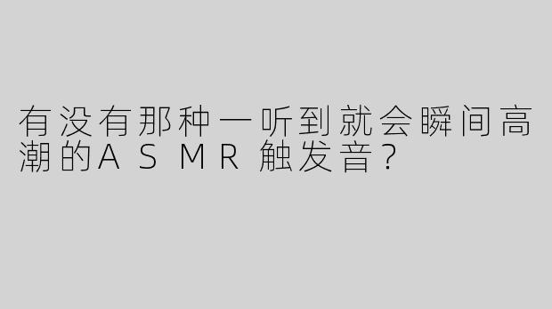 有没有那种一听到就会瞬间高潮的ASMR触发音？