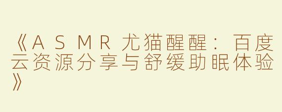 《ASMR尤猫醒醒：百度云资源分享与舒缓助眠体验》