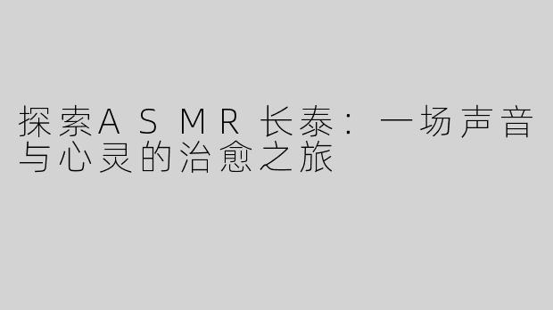 探索ASMR长泰：一场声音与心灵的治愈之旅