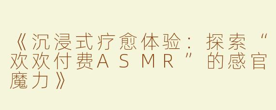 《沉浸式疗愈体验：探索“欢欢付费ASMR”的感官魔力》