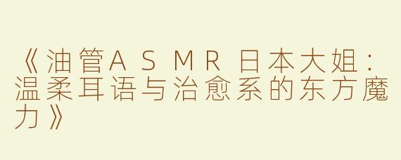 《油管ASMR日本大姐：温柔耳语与治愈系的东方魔力》