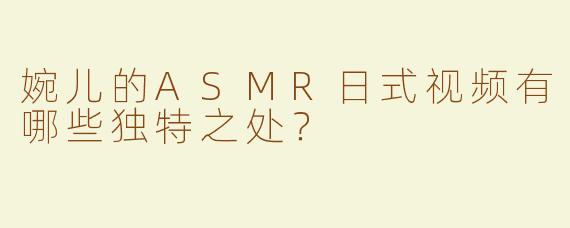婉儿的ASMR日式视频有哪些独特之处？