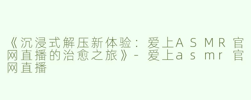 《沉浸式解压新体验：爱上ASMR官网直播的治愈之旅》-爱上asmr官网直播