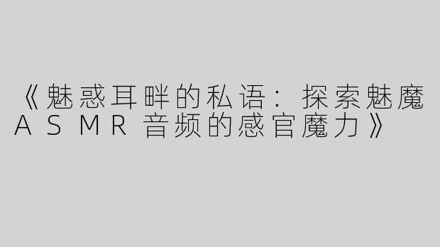 《魅惑耳畔的私语：探索魅魔ASMR音频的感官魔力》