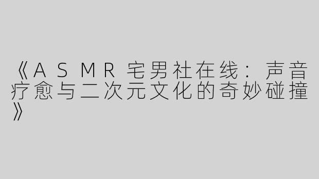 《ASMR宅男社在线：声音疗愈与二次元文化的奇妙碰撞》