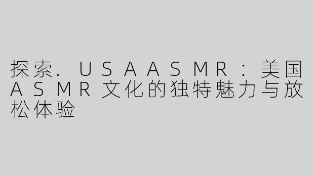 探索.USAASMR：美国ASMR文化的独特魅力与放松体验