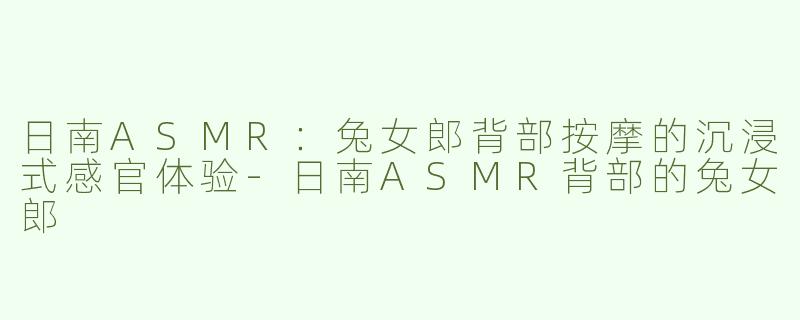 日南ASMR：兔女郎背部按摩的沉浸式感官体验-日南ASMR背部的兔女郎