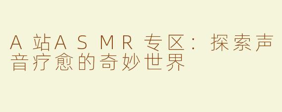A站ASMR专区：探索声音疗愈的奇妙世界