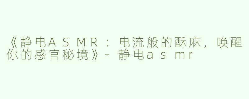 《静电ASMR：电流般的酥麻，唤醒你的感官秘境》-静电asmr