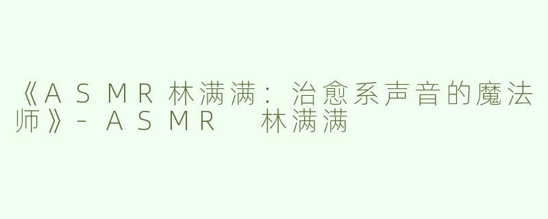 《ASMR林满满：治愈系声音的魔法师》-ASMR 林满满