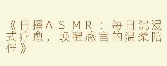 《日播ASMR：每日沉浸式疗愈，唤醒感官的温柔陪伴》