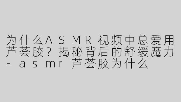 为什么ASMR视频中总爱用芦荟胶？揭秘背后的舒缓魔力-asmr芦荟胶为什么