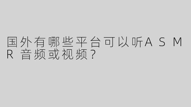 国外有哪些平台可以听ASMR音频或视频？