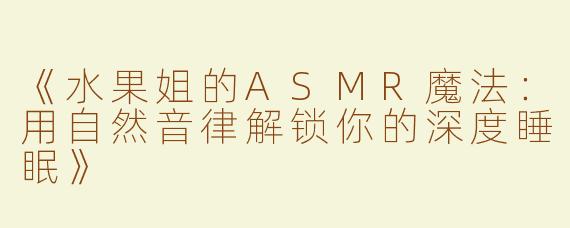 《水果姐的ASMR魔法：用自然音律解锁你的深度睡眠》
