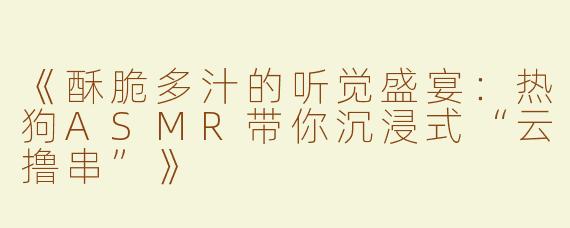 《酥脆多汁的听觉盛宴：热狗ASMR带你沉浸式“云撸串”》