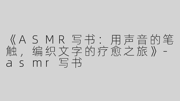 《ASMR写书：用声音的笔触，编织文字的疗愈之旅》-asmr写书