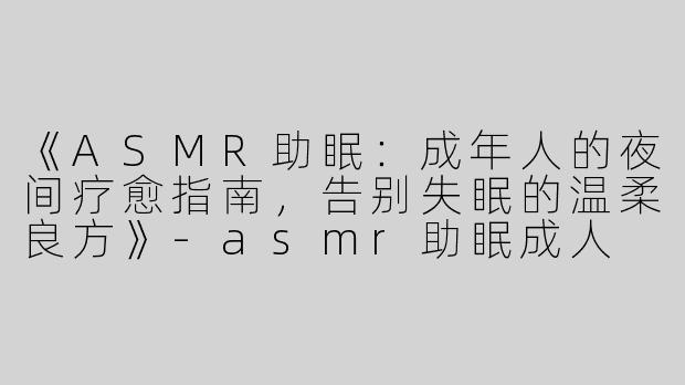 《ASMR助眠：成年人的夜间疗愈指南，告别失眠的温柔良方》-asmr助眠成人