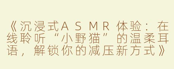 《沉浸式ASMR体验：在线聆听“小野猫”的温柔耳语，解锁你的减压新方式》