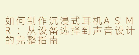 如何制作沉浸式耳机ASMR：从设备选择到声音设计的完整指南