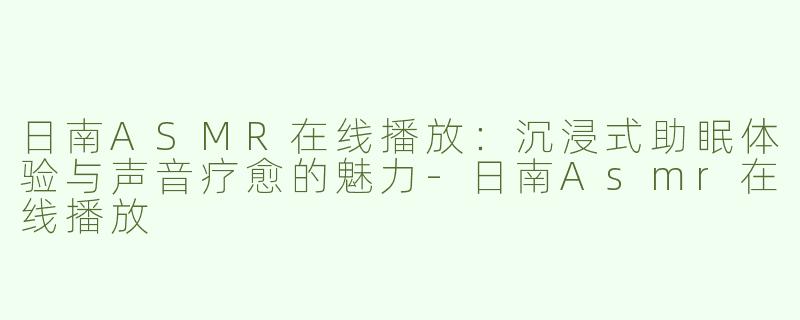 日南ASMR在线播放：沉浸式助眠体验与声音疗愈的魅力