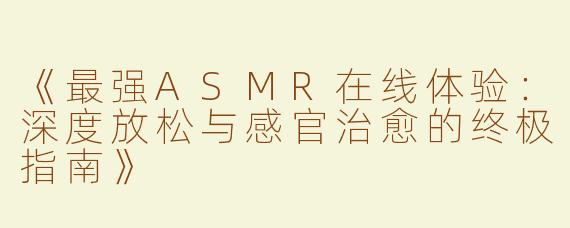 《最强ASMR在线体验：深度放松与感官治愈的终极指南》