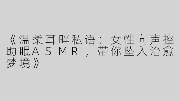 《温柔耳畔私语：女性向声控助眠ASMR，带你坠入治愈梦境》