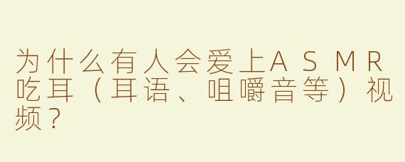 为什么有人会爱上ASMR吃耳（耳语、咀嚼音等）视频？