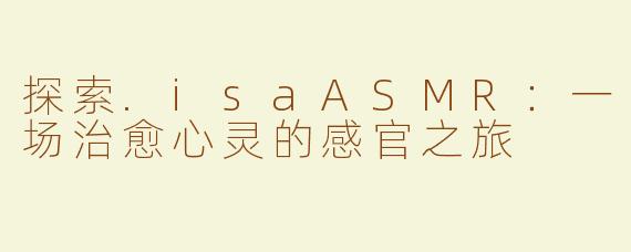 探索.isaASMR：一场治愈心灵的感官之旅